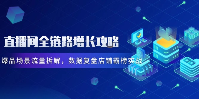 直播间全链路增长攻略，爆品场景流量拆解，数据复盘店铺霸榜实战智小邦项目网-专注分享网络创业项目落地实操课程 – 全网首发_高质量创业项目输出智小邦项目网