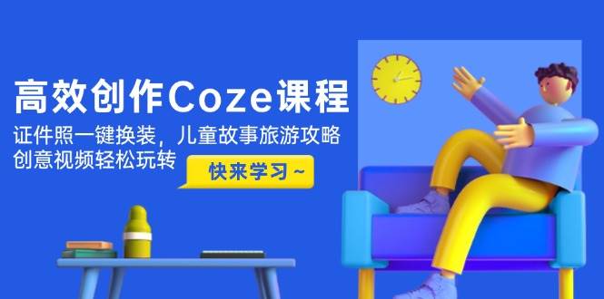 高效创作Coze课程，证件照一键换装，儿童故事旅游攻略，创意视频轻松玩转智小邦项目网-专注分享网络创业项目落地实操课程 – 全网首发_高质量创业项目输出智小邦项目网