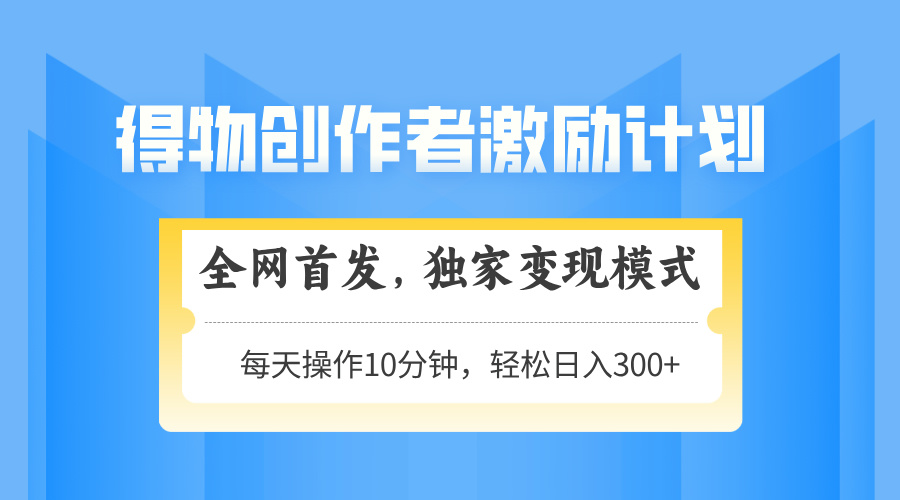 得物创作者激励，变现模式，轻松上手，日入300+可矩阵，可放大智小邦项目网-专注分享网络创业项目落地实操课程 – 全网首发_高质量创业项目输出智小邦项目网