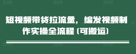 短视频带货拉流量，编发视频制作实操全流程(可搬运)智小邦项目网-专注分享网络创业项目落地实操课程 – 全网首发_高质量创业项目输出智小邦项目网