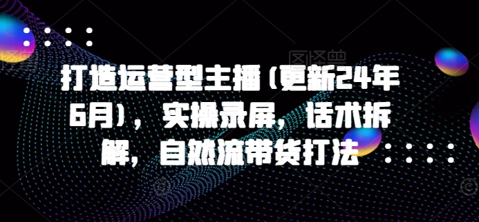 打造运营型主播(更新25年4月)，实操录屏，话术拆解，自然流带货打法智小邦项目网-专注分享网络创业项目落地实操课程 – 全网首发_高质量创业项目输出智小邦项目网