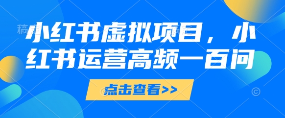 小红书虚拟项目，小红书运营高频一百问【文档】智小邦项目网-专注分享网络创业项目落地实操课程 – 全网首发_高质量创业项目输出智小邦项目网