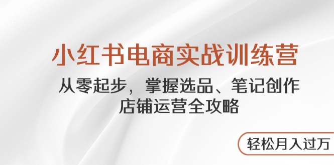 小红书电商实战训练营，从零起步，掌握选品、笔记创作、店铺运营全攻略…智小邦项目网-专注分享网络创业项目落地实操课程 – 全网首发_高质量创业项目输出智小邦项目网