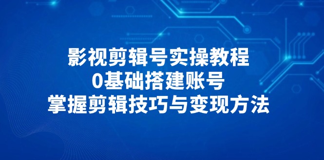 影视剪辑号实操教程，0基础搭建账号，掌握剪辑技巧与变现方法智小邦项目网-专注分享网络创业项目落地实操课程 – 全网首发_高质量创业项目输出智小邦项目网