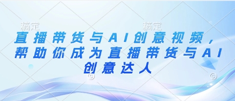 直播带货与AI创意视频，帮助你成为直播带货与AI创意达人智小邦项目网-专注分享网络创业项目落地实操课程 – 全网首发_高质量创业项目输出智小邦项目网