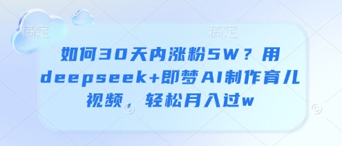 如何30天内涨粉5W？用deepseek+即梦AI制作育儿视频，轻松月入过w智小邦项目网-专注分享网络创业项目落地实操课程 – 全网首发_高质量创业项目输出智小邦项目网